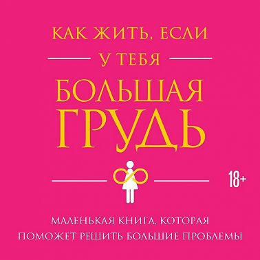 Как жить, если у тебя большая грудь. Маленькая книга, которая поможет решить большие проблемы