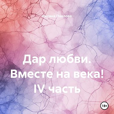 Дар любви. Вместе на века! IV часть