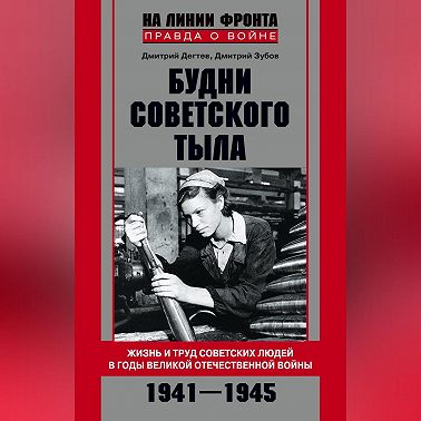 Будни советского тыла. Жизнь и труд советских людей в годы Великой Отечественной Войны. 1941–1945