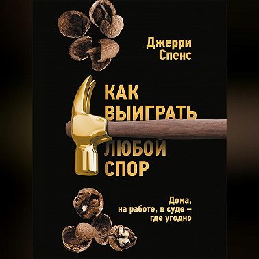 Как выиграть любой спор. Дома, на работе, в суде – где угодно