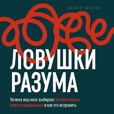 Ловушки разума. Почему наш мозг выбирает легкие ответы вместо правильных и как это исправить