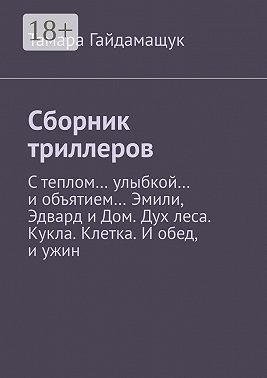 Сборник триллеров. С теплом… улыбкой… и объятием… Эмили, Эдвард и Дом. Дух леса. Кукла. Клетка. И обед, и ужин