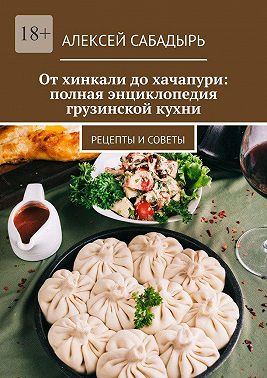 От хинкали до хачапури: полная энциклопедия грузинской кухни. Рецепты и советы