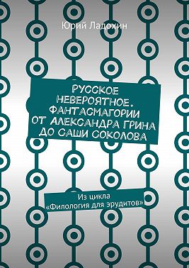 Русское невероятное. Фантасмагории от Александра Грина до Саши Соколова. Из цикла «Филология для эрудитов»