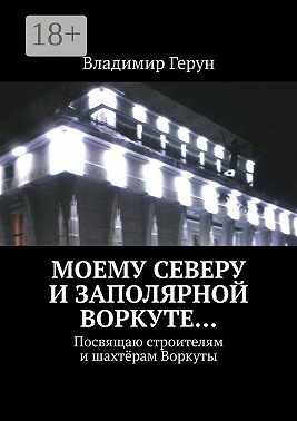 Моему Северу и Заполярной Воркуте… Посвящаю строителям и шахтёрам Воркуты