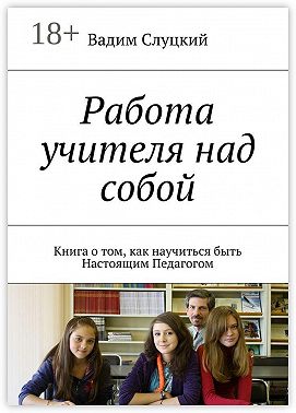 Работа учителя над собой. Книга о том, как научиться быть Настоящим Педагогом