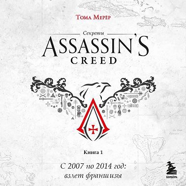 Секреты Assassin's Creed. Книга 1. С 2007 по 2014 год: взлет франшизы