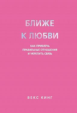 Ближе к любви. Как привлечь правильные отношения и укрепить связь