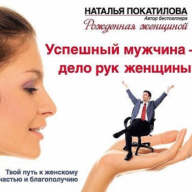 Успешный мужчина – дело рук женщины. Твой путь к женскому счастью и благополучию