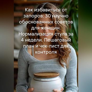 Как избавиться от запоров: 30 научно обоснованных советов для женщин. Нормализация стула за 4 недели. Пошаговый план и чек-лист для контроля