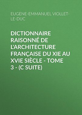 Dictionnaire raisonné de l'architecture française du XIe au XVIe siècle - Tome 3 - (C suite)