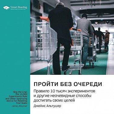 Пройти без очереди. Правило 10 тысяч экспериментов и другие неочевидные способы достигать своих целей. Джеймс Альтушер. Саммари