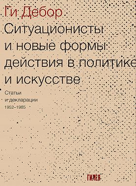 Ситуационисты и новые формы действия в политике и искусстве. Статьи и декларации 1952–1985