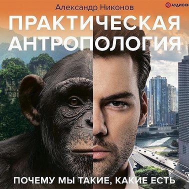 Практическая антропология. Почему мы такие, какие есть
