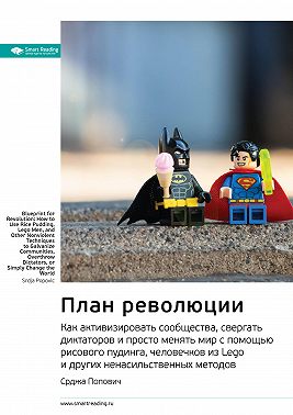 Ключевые идеи книги: План революции. Как активизировать сообщества, свергать диктаторов и просто менять мир с помощью рисового пудинга, человечков из Lego и других ненасильственных методов. Срджа Попович