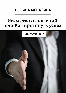 Искусство отношений, или Как притянуть успех. Книга-тренинг