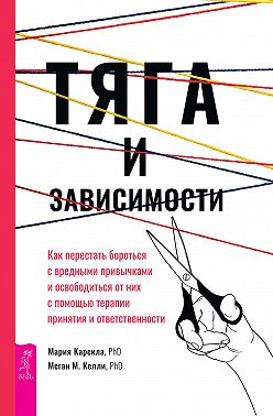 Тяга и зависимости. Как перестать бороться с вредными привычками и освободиться от них с помощью терапии принятия и ответственности