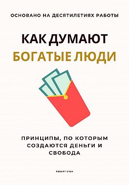 Как думают богатые люди. Принципы, по которым создаются деньги и свобода