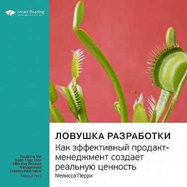 Ключевые идеи книги: Ловушка разработки. Как эффективный продакт-менеджмент создает реальную ценность. Мелисса Перри