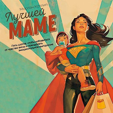 Лучшей маме. Пять шагов, чтобы избавиться от чувства вины и преодолеть эмоциональное выгорание