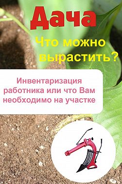 Что можно вырастить? Инвентаризация работника, или Что вам необходимо на участке