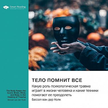 Ключевые идеи книги: Тело помнит все. Какую роль психологическая травма играет в жизни человека и какие техники помогают ее преодолеть. Бессел ван дер Колк