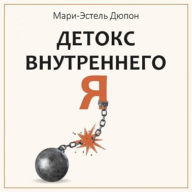 Детокс внутреннего «Я». Как избавиться от самотоксичности и стать свободным