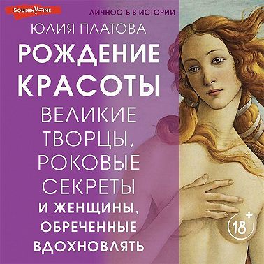 Великие творцы, роковые секреты и женщины, обреченные вдохновлять. Рождение красоты