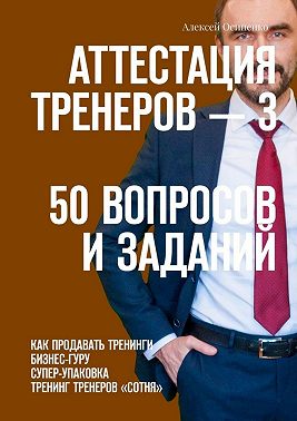 Аттестация тренеров – 3. 50 вопросов и заданий. Как продавать тренинги. Бизнес-гуру. Супер-упаковка. Тренинг тренеров «Сотня»