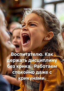 Воспитателю. Как держать дисциплину без крика. Работаем спокойно даже с крикунами.