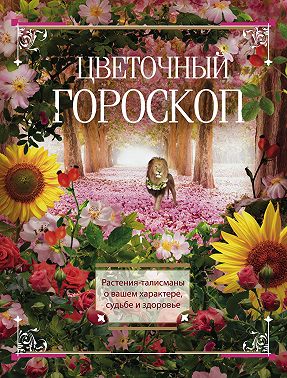Цветочный гороскоп. Растения-талисманы о вашем характере, судьбе и здоровье