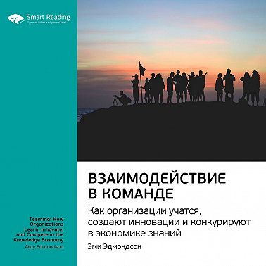 Ключевые идеи книги: Взаимодействие в команде. Как организации учатся, создают инновации и конкурируют в экономике знаний. Эми Эдмондсон