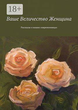 Ваше Величество Женщина. Рассказы о наших современницах