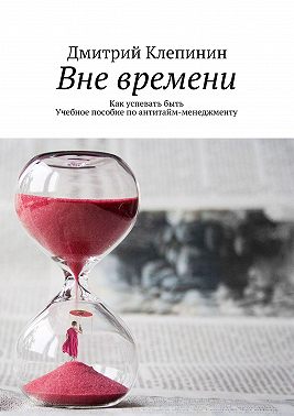 Вне времени. Как успевать быть. Учебное пособие по антитайм-менеджменту