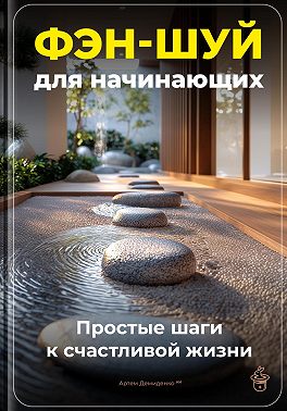 Фэн-шуй для начинающих: Простые шаги к счастливой жизни