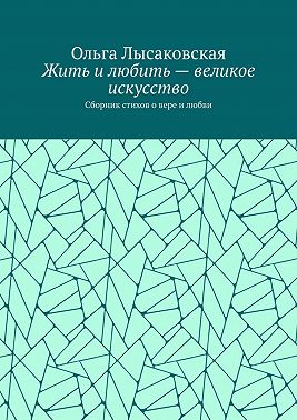 Жить и любить – великое искусство. Сборник стихов о вере и любви