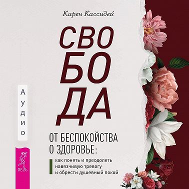 Свобода от беспокойства о здоровье. Как понять и преодолеть навязчивую тревогу и обрести душевный покой