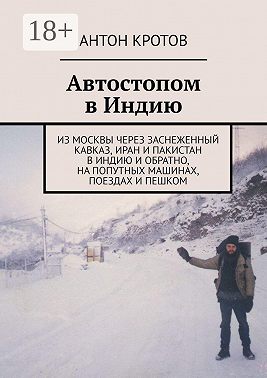 Автостопом в Индию. Из Москвы через заснеженный Кавказ, Иран и Пакистан в Индию и обратно, на попутных машинах, поездах и пешком