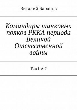 Командиры танковых полков РККА периода Великой Отечественной войны. Том 1. А-Г