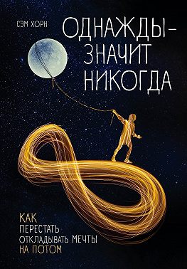 Однажды – значит никогда. Как перестать откладывать мечты на потом