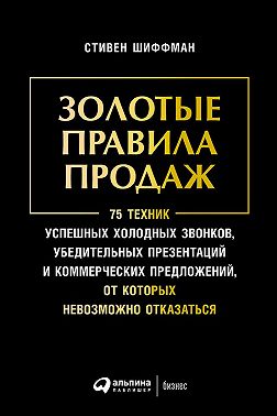 Золотые правила продаж: 75 техник успешных холодных звонков, убедительных презентаций и коммерческих предложений, от которых невозможно отказаться