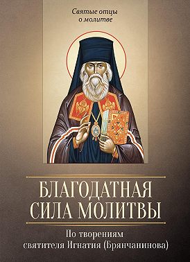 Благодатная сила молитвы. По творениям святителя Игнатия (Брянчанинова)