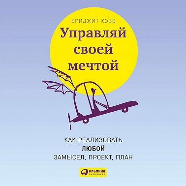Управляй своей мечтой. Как реализовать любой замысел, проект, план