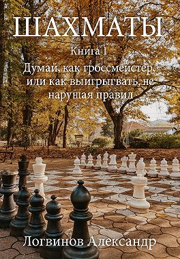 Шахматы. Книга 1 Думай, как гроссмейстер, или как выигрывать, не нарушая правил