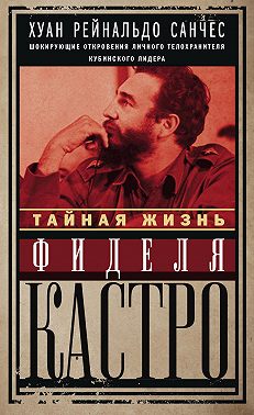 Тайная жизнь Фиделя Кастро. Шокирующие откровения личного телохранителя кубинского лидера