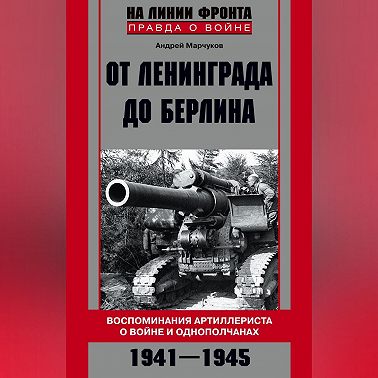 От Ленинграда до Берлина. Воспоминания артиллериста о войне и однополчанах. 1941–1945