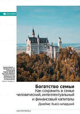 Ключевые идеи книги: Богатство семьи. Как сохранить в семье человеческий, интеллектуальный и финансовый капиталы. Джеймс Хьюз–младший