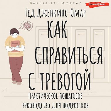 Как справиться с тревогой. Практическое пошаговое руководство для подростков