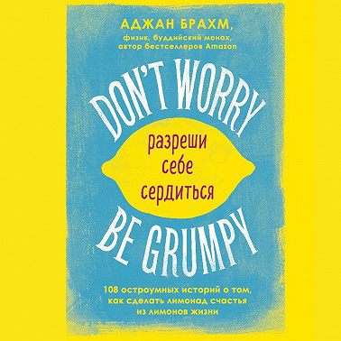 Don't worry. Be grumpy. Разреши себе сердиться. 108 коротких историй о том, как сделать лимонад из лимонов жизни