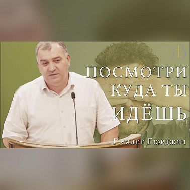 "Посмотри куда ты идёшь" - Гамлет Гюрджян | Проповедь